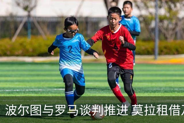 波尔图与罗马谈判推进 莫拉租借及买断条款曝光